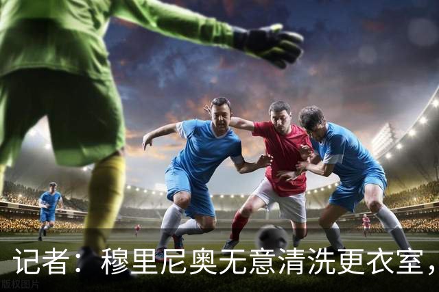 记者：穆里尼奥无意清洗更衣室，也不会在第一天就针对特定球员